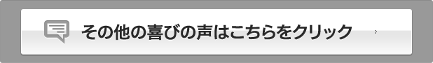 その他の喜びの声はこちらをクリック